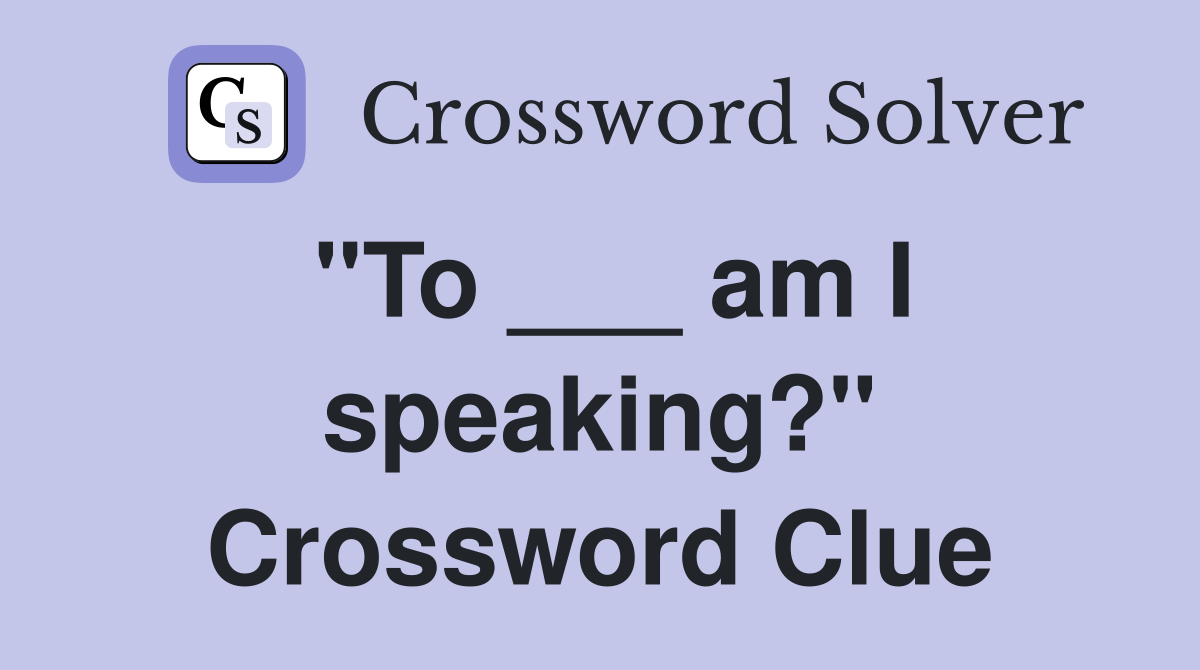 "To ___ am I speaking?" Crossword Clue Answers Crossword Solver